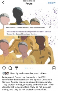 Instagram from @beingraced on Instagram, captioned: One of our demands is that WLU reconsider the necessity of the Special Constables Service. Special constables do not increase safety. They protect money, property, and whiteness. They do not exist to seek justice. They do not increase safety, and they do not protect communitites.